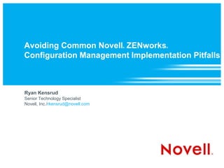 Avoiding Common Novell ZENworks    ®   ®



Configuration Management Implementation Pitfalls



Ryan Kensrud
Senior Technology Specialist
Novell, Inc./rkensrud@novell.com
 