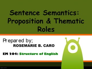 Sentence Semantics: 
Proposition & Thematic 
Roles 
Pr epar ed by; 
ROSEMARIE B. CARO 
EM 204: Structure of English 
 