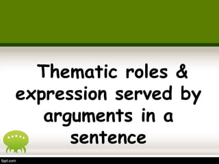 Thematic roles & 
expression served by 
arguments in a 
sentence 
 