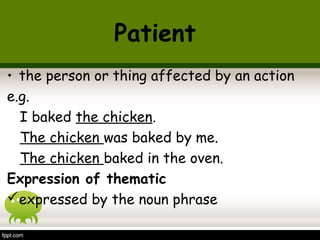 Patient 
• the person or thing affected by an action 
e.g. 
I baked the chicken. 
The chicken was baked by me. 
The chicken baked in the oven. 
Expression of thematic 
expressed by the noun phrase 
 