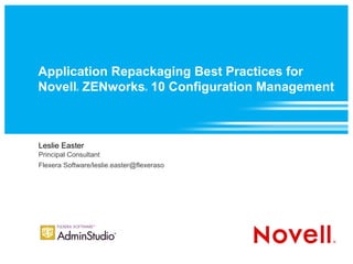 Application Repackaging Best Practices for
Novell ZENworks 10 Configuration Management
            ®                    ®




Leslie Easter
Principal Consultant
Flexera Software/leslie.easter@flexeraso
 