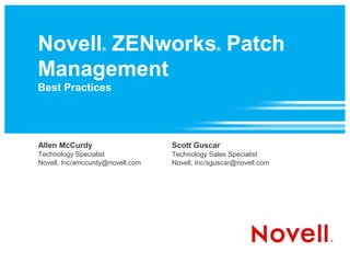 Novell ZENworks Patch
                   ®                           ®



Management
Best Practices




Allen McCurdy                     Scott Guscar
Technology Specialist             Technology Sales Specialist
Novell, Inc/amccurdy@novell.com   Novell, Inc/sguscar@novell.com
 
