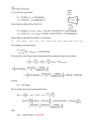 10 MPa
3. (a) From the steam tables:                                         550°C
                                                                      50 m/s




Above data are obtained from Table A-6                                 20 kPa
                                                                       x = 0.95
                                                                       120 m/s




Above data are obtained from Table A-5 (see below)


The enthalpy at the dead state is,




The mass flow rate of steam may be determined from anenergy balance on the turbine




Solving,



The reversible power may be determined from




Thus
 