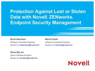 Protection Against Lost or Stolen
Data with Novell ZENworks            ®                            ®



Endpoint Security Management


Brent Beachem                      Merrill Smith
Software Consultant Engineer       Software Consultant Engineer
Novell, Inc./bbeachem@novell.com   Novell, Inc./mksmith@novell.com


Steve McLain
Senior Software Engineer
Novell, Inc./stmclain@novell.com
 