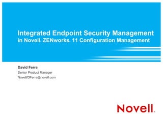 Integrated Endpoint Security Management
in Novell ZENworks 11 Configuration Management
              ®            ®




David Ferre
Senior Product Manager
Novell/DFerre@novell.com
 