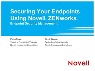 Securing Your Endpoints
Using Novell ZENworks             ®                                 ®

Endpoint Security Management



Pete Green                        Scott Guscar
Technical Specialist - ZENworks   Technology Sales Specialist
Novell, Inc./pegreen@novell.com   Novell, Inc./sguscar@novell.com
 