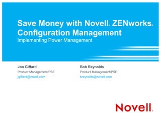 Save Money with Novell ZENworks           ®       ®



Configuration Management
Implementing Power Management




Jon Giffard              Bob Reynolds
Product Management/PSE   Product Management/PSE
jgiffard@novell.com      breynolds@novell.com
 