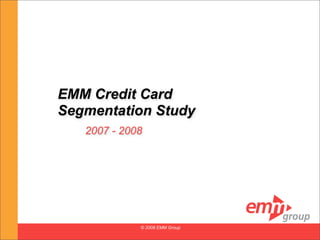 EMM Credit Card
Segmentation Study
   2007 - 2008




             © 2008 EMM Group
