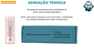 Habilidade
SENSAÇÃO TÉRMICA
Influenciada por fatores como
Percepção da temperatura pela sensibilidade da
pele e como resposta regulatória.
Assim, varia entre as pessoas e, por esse motivo, é importante
usar métodos confiáveis para medir a temperatura.
umidade
velocidade do vento
isolamento térmico.
 