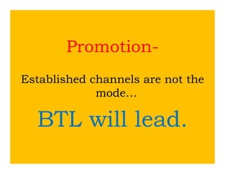Promotion-
Established h
E t bli h d channels are not th
                  l        t the
             mode…

  BTL will lead
           lead.
 