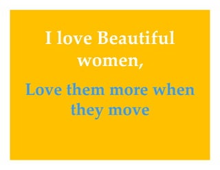 I love Beautiful 
  Il     B    if l
      women,
Love them more when 
      they move
         y
 
