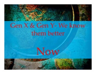 Gen X & Gen Y‐ We know 
G       G Y       k
      them better
      the bette

       Now
 