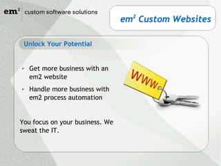 em2 Custom Websites
                                   2




 Unlock Your Potential


✔   Get more business with an
    em2 website
✔   Handle more business with
    em2 process automation


You focus on your business. We
sweat the IT.
 