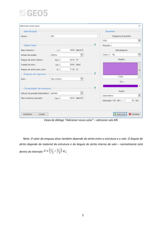 5
Caixa de diálogo “Adicionar novos solos” – adicionar solo MS
Nota: O valor do empuxo ativo também depende do atrito entre a estrutura e o solo. O ângulo de
atrito depende do material da estrutura e do ângulo de atrito interno do solo – normalmente está
dentro do intervalo ( ) ef

 


3
2
3
1
.
 