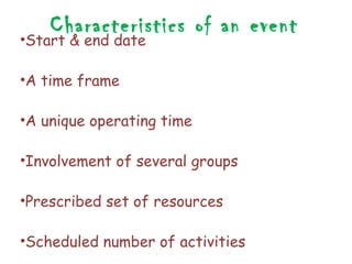 Characteristics of an event
•Start & end date

•A time frame

•A unique operating time

•Involvement of several groups

•Prescribed set of resources

•Scheduled number of activities
 