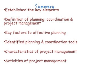 Summary
•Established the key elements

•Definition of planning, coordination &
project management

•Key factors to effective planning

•Identified planning & coordination tools

•Characteristics of project management

•Activities of project management
 