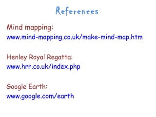 References
Mind mapping:
www.mind-mapping.co.uk/make-mind-map.htm


Henley Royal Regatta:
www.hrr.co.uk/index.php


Google Earth:
www.google.com/earth
 