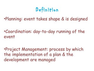 Definition
•Planning: event takes shape & is designed

•Coordination: day-to-day running of the
event

•Project Management: process by which
the implementation of a plan & the
development are managed
 