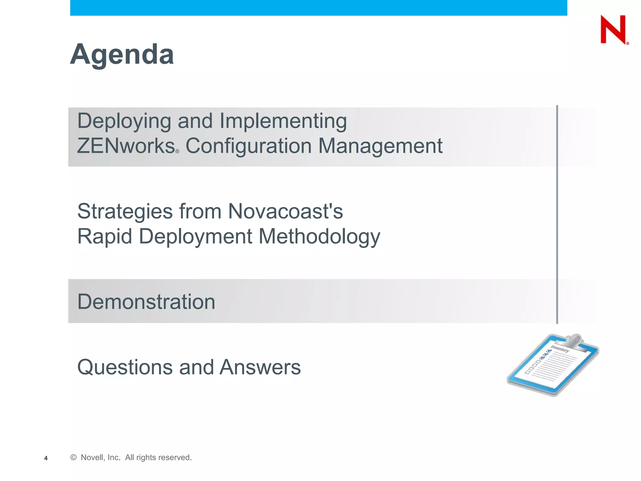 Agenda

     Deploying and Implementing
     ZENworks Configuration Management
                                  ®




     Strategies from Novacoast's
     Rapid Deployment Methodology


     Demonstration


     Questions and Answers



4   © Novell, Inc. All rights reserved.
 