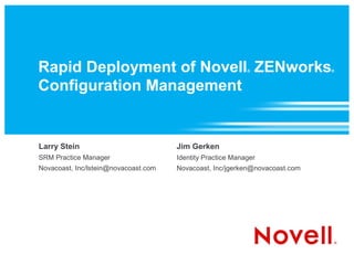 Rapid Deployment of Novell ZENworks                         ®                ®



Configuration Management


Larry Stein                           Jim Gerken
SRM Practice Manager                  Identity Practice Manager
Novacoast, Inc/lstein@novacoast.com   Novacoast, Inc/jgerken@novacoast.com
 