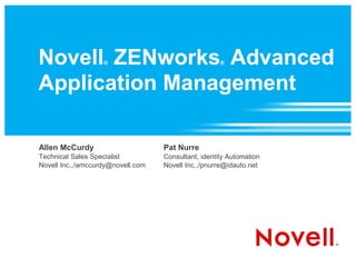 Novell ZENworks Advanced
                   ®                                 ®



Application Management

Allen McCurdy                      Pat Nurre
Technical Sales Specialist         Consultant, identity Automation
Novell Inc.,/amccurdy@novell.com   Novell Inc.,/pnurre@idauto.net
 