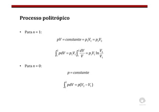 Processo politrópico
• Para n = 1:
• Para n = 0:
2
2
1
1 V
p
V
p
constante
pV =
=
=
1
2
1
1
2
1
1
1
2
1
ln
V
V
V
p
V
dV
V
p
pdV =
= ∫
∫
)
( 1
2
2
1
V
V
p
pdV −
=
∫
e
constant
p =
 