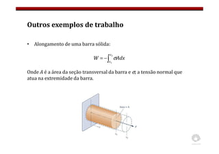 Outros exemplos de trabalho
• Alongamento de uma barra sólida:
Onde A é a área da seção transversal da barra e σ, a tensão normal que
atua na extremidade da barra.
∫
−
=
2
1
x
x
Adx
W σ
 