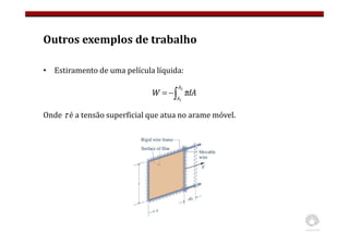 Outros exemplos de trabalho
• Estiramento de uma película líquida:
Onde τ é a tensão superficial que atua no arame móvel.
∫
−
=
2
1
A
A
dA
W τ
 