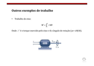 Outros exemplos de trabalho
• Trabalho de eixo:
Onde T é o torque exercido pelo eixo e θ, o ângulo de rotação (ω = dθ/dt).
∫
=
2
1
dθ
W T
 