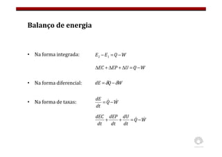 Balanço de energia
• Na forma integrada:
• Na forma diferencial:
• Na forma de taxas:
W
Q
E
E −
=
− 1
2
W
Q
dE δ
δ −
=
W
Q
dt
dE &
& −
=
W
Q
U
EP
EC −
=
∆
+
∆
+
∆
W
Q
dt
dU
dt
dEP
dt
dEC &
& −
=
+
+
 