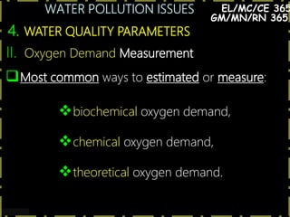 WATER POLLUTION ISSUES
18
4. WATER QUALITY PARAMETERS
EL/MC/CE 365
II. Oxygen Demand Measurement
Most common ways to estimated or measure:
biochemical oxygen demand,
chemical oxygen demand,
theoretical oxygen demand.
GM/MN/RN 365
 