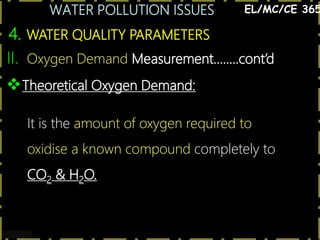 WATER POLLUTION ISSUES
22
4. WATER QUALITY PARAMETERS
EL/MC/CE 365
Theoretical Oxygen Demand:
It is the amount of oxygen required to
oxidise a known compound completely to
CO2 & H2O.
II. Oxygen Demand Measurement……..cont’d
 