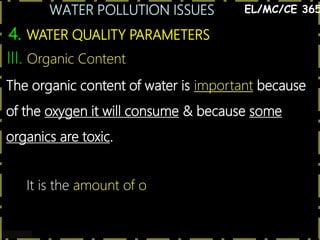 WATER POLLUTION ISSUES
23
4. WATER QUALITY PARAMETERS
EL/MC/CE 365
III. Organic Content
The organic content of water is important because
of the oxygen it will consume & because some
organics are toxic.
It is the amount of o
 