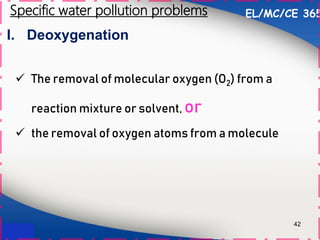 I. Deoxygenation
42
 The removal of molecular oxygen (O2) from a
reaction mixture or solvent, or
 the removal of oxygen atoms from a molecule
EL/MC/CE 365
Specific water pollution problems
 