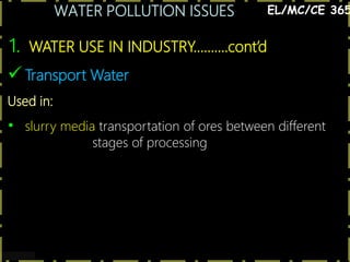WATER POLLUTION ISSUES
5
1. WATER USE IN INDUSTRY……….cont’d
EL/MC/CE 365
 Transport Water
Used in:
• slurry media transportation of ores between different
stages of processing
 