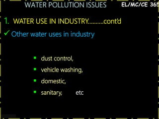WATER POLLUTION ISSUES
6
1. WATER USE IN INDUSTRY……….cont’d
EL/MC/CE 365
 Other water uses in industry
 dust control,
 vehicle washing,
 domestic,
 sanitary, etc
 