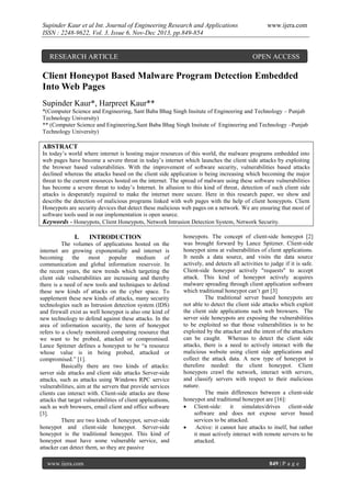 Supinder Kaur et al Int. Journal of Engineering Research and Applications
ISSN : 2248-9622, Vol. 3, Issue 6, Nov-Dec 2013, pp.849-854

RESEARCH ARTICLE

www.ijera.com

OPEN ACCESS

Client Honeypot Based Malware Program Detection Embedded
Into Web Pages
Supinder Kaur*, Harpreet Kaur**
*(Computer Science and Engineering, Sant Baba Bhag Singh Insitute of Engineering and Technology – Punjab
Technology University)
** (Computer Science and Engineering,Sant Baba Bhag Singh Insitute of Engineering and Technology –Punjab
Technology University)

ABSTRACT
In today’s world where internet is hosting major resources of this world, the malware programs embedded into
web pages have become a severe threat in today’s internet which launches the client side attacks by exploiting
the browser based vulnerabilities. With the improvement of software security, vulnerabilities based attacks
declined whereas the attacks based on the client side application is being increasing which becoming the major
threat to the current resources hosted on the internet. The spread of malware using these software vulnerabilities
has become a severe threat to today’s Internet. In allusion to this kind of threat, detection of such client side
attacks is desperately required to make the internet more secure. Here in this research paper, we show and
describe the detection of malicious programs linked with web pages with the help of client honeypots. Client
Honeypots are security devices that detect these malicious web pages on a network. We are ensuring that most of
software tools used in our implementation is open source.
Keywords - Honeypots, Client Honeypots, Network Intrusion Detection System, Network Security.

I.

INTRODUCTION

The volumes of applications hosted on the
internet are growing exponentially and internet is
becoming
the
most
popular
medium
of
communication and global information reservoir. In
the recent years, the new trends which targeting the
client side vulnerabilities are increasing and thereby
there is a need of new tools and techniques to defend
these new kinds of attacks on the cyber space. To
supplement these new kinds of attacks, many security
technologies such as Intrusion detection system (IDS)
and firewall exist as well honeypot is also one kind of
new technology to defend against these attacks. In the
area of information security, the term of honeypot
refers to a closely monitored computing resource that
we want to be probed, attacked or compromised.
Lance Spitzner defines a honeypot to be “a resource
whose value is in being probed, attacked or
compromised.” [1].
Basically there are two kinds of attacks:
server side attacks and client side attacks Server-side
attacks, such as attacks using Windows RPC service
vulnerabilities, aim at the servers that provide services
clients can interact with. Client-side attacks are those
attacks that target vulnerabilities of client applications,
such as web browsers, email client and office software
[3].
There are two kinds of honeypot, server-side
honeypot and client-side honeypot. Server-side
honeypot is the traditional honeypot. This kind of
honeypot must have some vulnerable service, and
attacker can detect them, so they are passive
www.ijera.com

honeypots. The concept of client-side honeypot [2]
was brought forward by Lance Spitzner. Client-side
honeypot aims at vulnerabilities of client applications.
It needs a data source, and visits the data source
actively, and detects all activities to judge if it is safe.
Client-side honeypot actively "requests" to accept
attack. This kind of honeypot actively acquires
malware spreading through client application software
which traditional honeypot can’t get [3]
The traditional server based honeypots are
not able to detect the client side attacks which exploit
the client side applications such web browsers. The
server side honeypots are exposing the vulnerabilities
to be exploited so that those vulnerabilities is to be
exploited by the attacker and the intent of the attackers
can be caught. Whereas to detect the client side
attacks, there is a need to actively interact with the
malicious website using client side applications and
collect the attack data. A new type of honeypot is
therefore needed: the client honeypot. Client
honeypots crawl the network, interact with servers,
and classify servers with respect to their malicious
nature.
The main differences between a client-side
honeypot and traditional honeypot are [16]:
 Client-side: it simulates/drives client-side
software and does not expose server based
services to be attacked.

Active: it cannot lure attacks to itself, but rather
it must actively interact with remote servers to be
attacked.

849 | P a g e

 