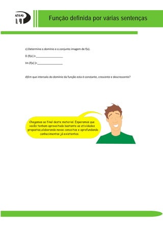 Função definida por várias sentenças
c) Determine o domínio e o conjunto imagem de f(x).
D (f(x) )=__________________
Im (f(x) )=_________________
d)Em que intervalo do domínio da função esta é constante, crescente e descrescente?
Chegamos ao final deste material. Esperamos que
vocês tenham aproveitado bastante as atividades
propostas,elaborando novos conceitos e aprofundando
conhecimentos já existentes.
 