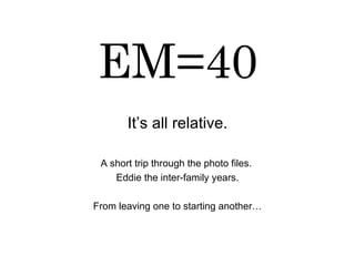 EM=40 It’s all relative. A short trip through the photo files.  Eddie the inter-family years. From leaving one to starting another… 