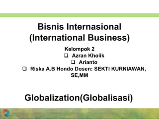 Bisnis Internasional
(International Business)
Kelompok 2
 Azran Kholik
 Arianto
 Riska A.B Hondo Dosen: SEKTI KURNIAWAN,
SE,MM
Globalization(Globalisasi)
 