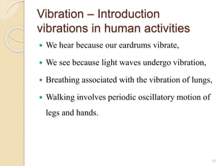 Vibration – Introduction
vibrations in human activities
 We hear because our eardrums vibrate,
 We see because light waves undergo vibration,
 Breathing associated with the vibration of lungs,
 Walking involves periodic oscillatory motion of
legs and hands.
10
 