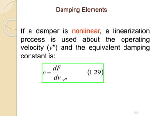 103
If a damper is nonlinear, a linearization
process is used about the operating
velocity (v*) and the equivalent damping
constant is:
 
29
.
1
*
v
dv
dF
c 
Damping Elements
 