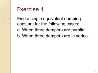 Exercise 1
Find a single equivalent damping
constant for the following cases:
a. When three dampers are parallel.
b. When three dampers are in series.
104
 