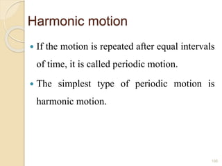 Harmonic motion
 If the motion is repeated after equal intervals
of time, it is called periodic motion.
 The simplest type of periodic motion is
harmonic motion.
135
 