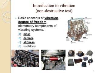 Introduction to vibration
(non-destructive test)
 Basic concepts of vibration,
degree of freedom,
elementary components of
vibrating systems,
a) mass,
b) damper,
c) stiffness
d) (Isolators)
7
 