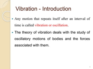 Vibration - Introduction
 Any motion that repeats itself after an interval of
time is called vibration or oscillation.
 The theory of vibration deals with the study of
oscillatory motions of bodies and the forces
associated with them.
8
 