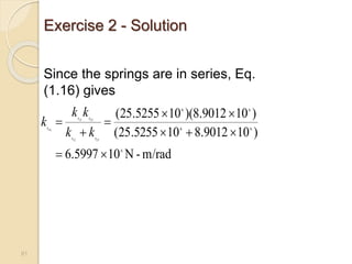 Exercise 2 - Solution
m/rad
-
N
10
5997
.
6
)
10
9012
.
8
10
5255
.
25
(
)
10
9012
.
8
)(
10
5255
.
25
(
6
6
6
6
6
23
12
23
12










t
t
t
t
t
k
k
k
k
keq
81
Since the springs are in series, Eq.
(1.16) gives
 