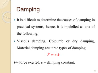 Damping
 It is difficult to determine the causes of damping in
practical systems, hence, it is modelled as one of
the following;
 Viscous damping, Coloumb or dry damping,
Material damping are three types of damping.
𝐹 = 𝑐 𝑥
F= force exerted, c = damping constant,
95
 