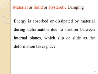 Material or Solid or Hysteretic Damping
Energy is absorbed or dissipated by material
during deformation due to friction between
internal planes, which slip or slide as the
deformation takes place.
99
 