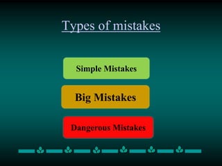 Types of mistakes
Simple Mistakes
Big Mistakes
Dangerous Mistakes
 